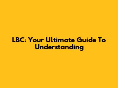 LBC: Your Ultimate Guide To Understanding