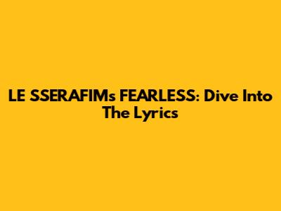 LE SSERAFIM's 'FEARLESS': Dive Into The Lyrics