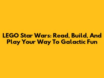 LEGO Star Wars: Read, Build, And Play Your Way To Galactic Fun