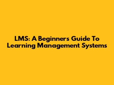 LMS: A Beginner's Guide To Learning Management Systems