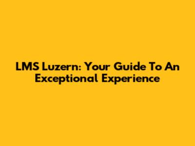 LMS Luzern: Your Guide To An Exceptional Experience