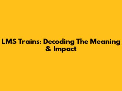 LMS Trains: Decoding The Meaning & Impact
