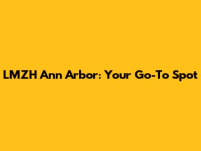 LMZH Ann Arbor: Your Go-To Spot