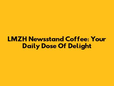 LMZH Newsstand Coffee: Your Daily Dose Of Delight