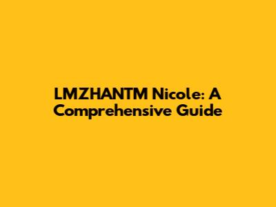 LMZHANTM Nicole: A Comprehensive Guide