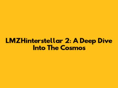 LMZHinterstellar 2: A Deep Dive Into The Cosmos