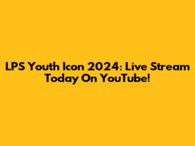 LPS Youth Icon 2024: Live Stream Today On YouTube!