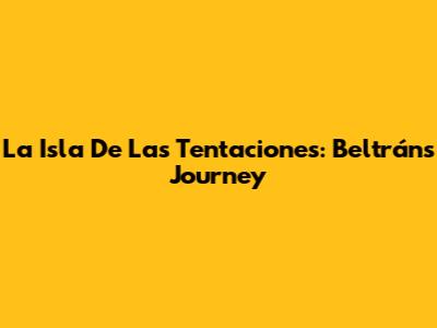 La Isla De Las Tentaciones: Beltrán's Journey