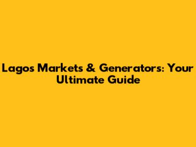 Lagos Markets & Generators: Your Ultimate Guide