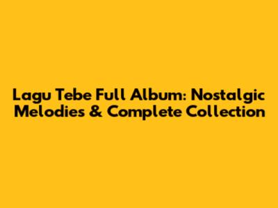 Lagu Tebe Full Album: Nostalgic Melodies & Complete Collection