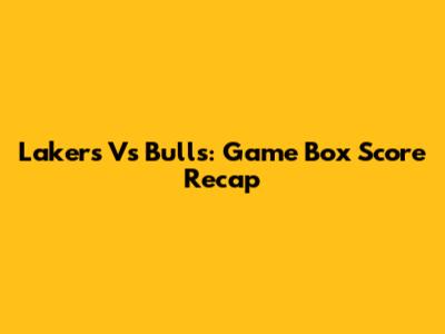 Lakers Vs Bulls: Game Box Score Recap