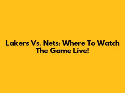 Lakers Vs. Nets: Where To Watch The Game Live!