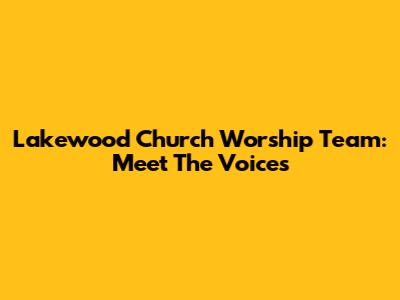 Lakewood Church Worship Team: Meet The Voices