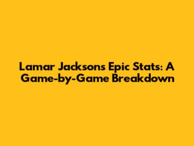 Lamar Jackson's Epic Stats: A Game-by-Game Breakdown