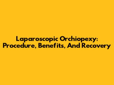 Laparoscopic Orchiopexy: Procedure, Benefits, And Recovery