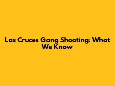 Las Cruces Gang Shooting: What We Know