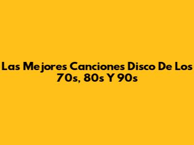 Las Mejores Canciones Disco De Los 70s, 80s Y 90s