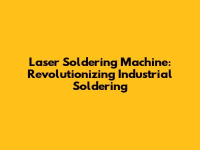 Laser Soldering Machine: Revolutionizing Industrial Soldering