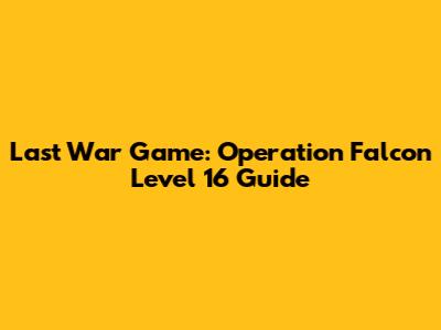 Last War Game: Operation Falcon Level 16 Guide