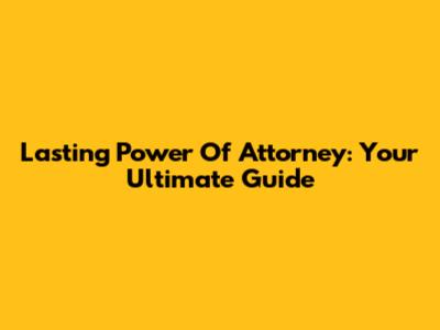 Lasting Power Of Attorney: Your Ultimate Guide