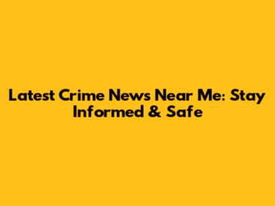 Latest Crime News Near Me: Stay Informed & Safe