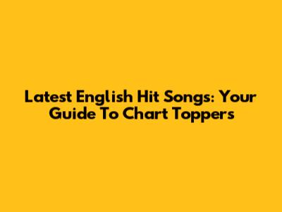 Latest English Hit Songs: Your Guide To Chart Toppers