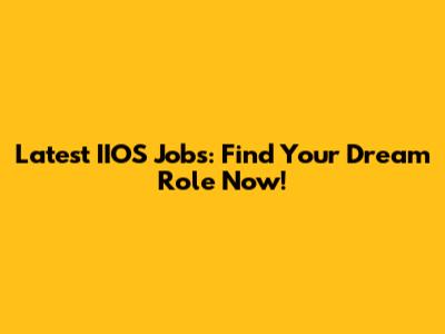 Latest IIOS Jobs: Find Your Dream Role Now!