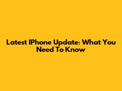 Latest IPhone Update: What You Need To Know