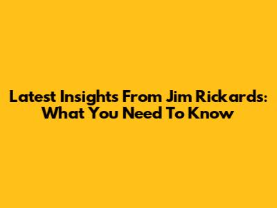Latest Insights From Jim Rickards: What You Need To Know