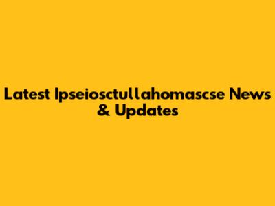 Latest Ipseiosctullahomascse News & Updates