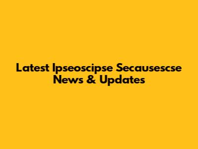 Latest Ipseoscipse Secausescse News & Updates