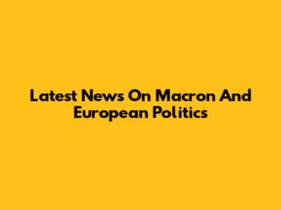 Latest News On Macron And European Politics