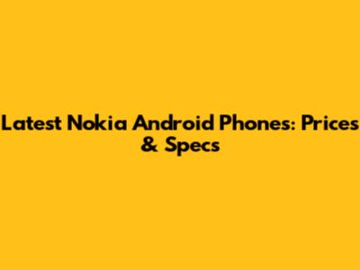 Latest Nokia Android Phones: Prices & Specs