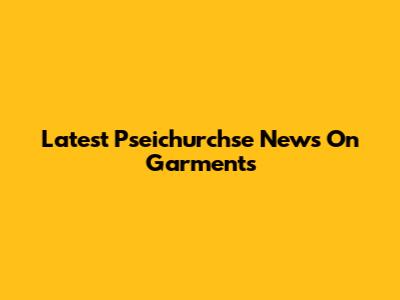 Latest Pseichurchse News On Garments