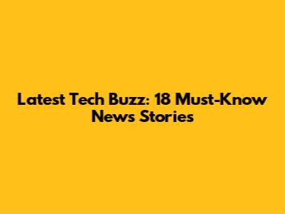 Latest Tech Buzz: 18 Must-Know News Stories