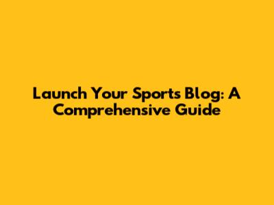 Launch Your Sports Blog: A Comprehensive Guide