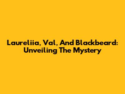 Laureliia, Val, And Blackbeard: Unveiling The Mystery