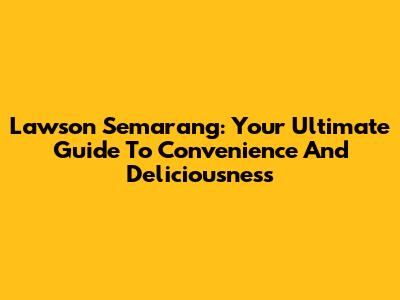 Lawson Semarang: Your Ultimate Guide To Convenience And Deliciousness