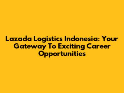 Lazada Logistics Indonesia: Your Gateway To Exciting Career Opportunities