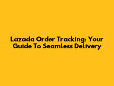 Lazada Order Tracking: Your Guide To Seamless Delivery