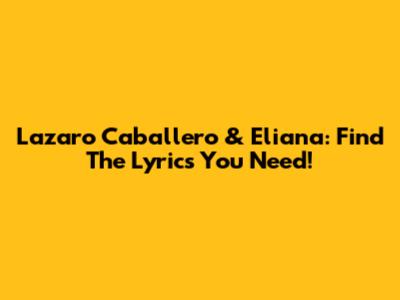 Lazaro Caballero & Eliana: Find The Lyrics You Need!