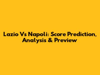 Lazio Vs Napoli: Score Prediction, Analysis & Preview