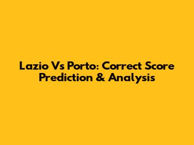 Lazio Vs Porto: Correct Score Prediction & Analysis