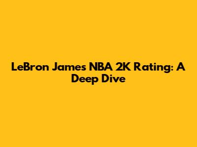 LeBron James' NBA 2K Rating: A Deep Dive