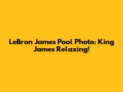 LeBron James Pool Photo: King James Relaxing!