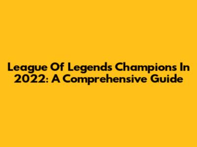 League Of Legends Champions In 2022: A Comprehensive Guide