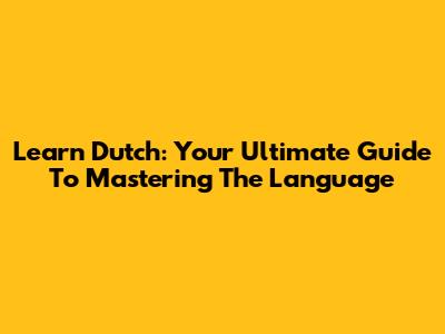 Learn Dutch: Your Ultimate Guide To Mastering The Language
