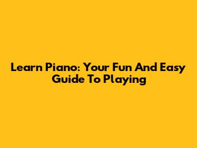 Learn Piano: Your Fun And Easy Guide To Playing