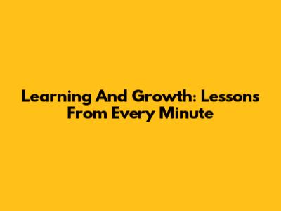 Learning And Growth: Lessons From Every Minute