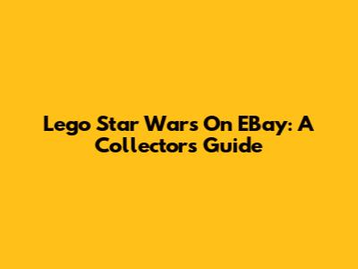 Lego Star Wars On EBay: A Collector's Guide
